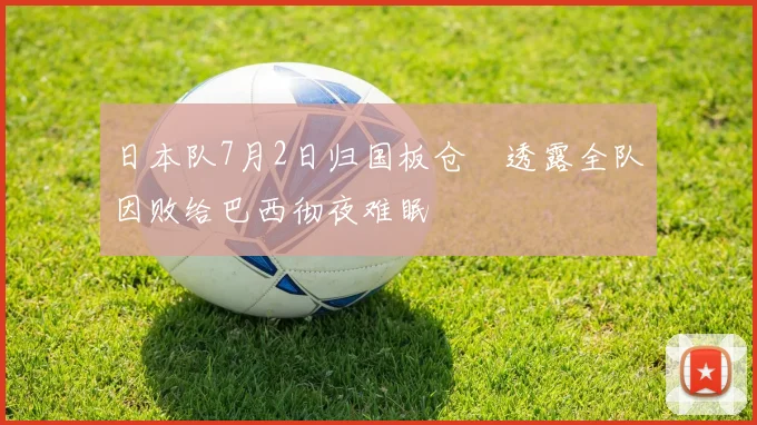 日本队7月2日归国板仓滉透露全队因败给巴西彻夜难眠