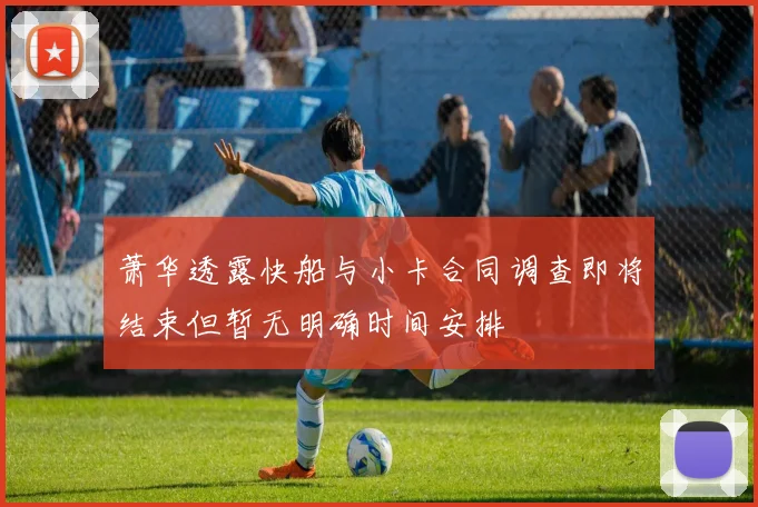 萧华透露快船与小卡合同调查即将结束但暂无明确时间安排