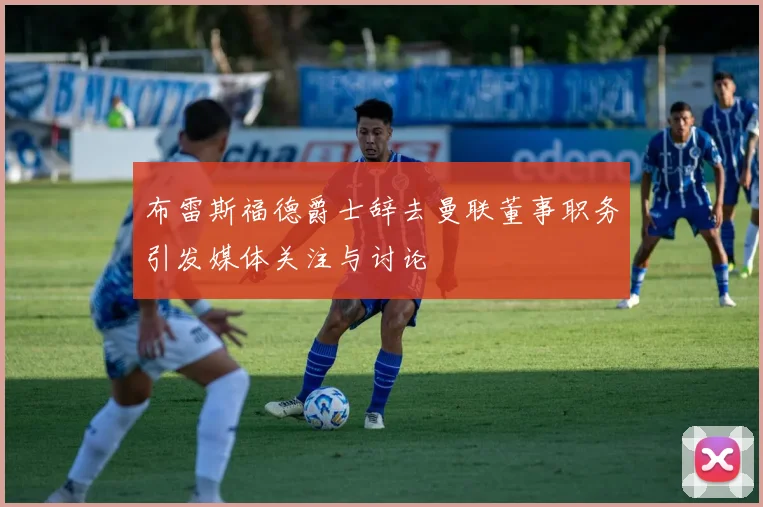 布雷斯福德爵士辞去曼联董事职务引发媒体关注与讨论