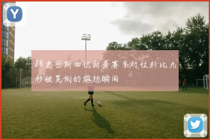 JR史密斯回忆新秀赛季对位科比九秒被晃倒的尴尬瞬间