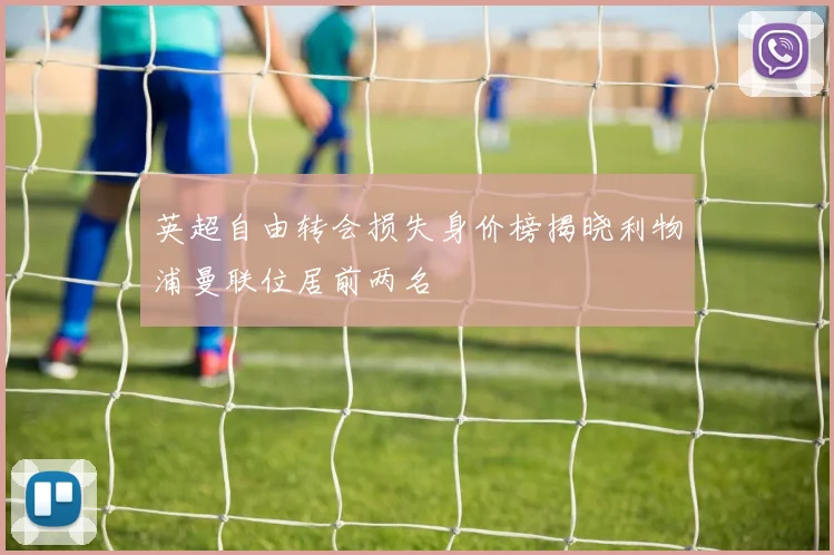 英超自由转会损失身价榜揭晓利物浦曼联位居前两名
