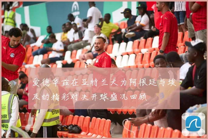 爱德华兹在亚特兰大为阿根廷与埃及的精彩对决开球盛况回顾