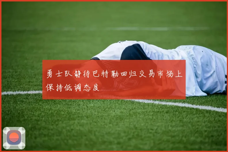 勇士队静待巴特勒回归交易市场上保持低调态度