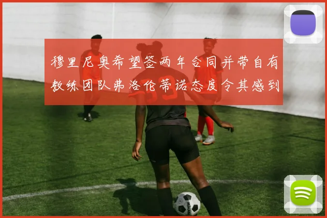 穆里尼奥希望签两年合同并带自有教练团队弗洛伦蒂诺态度令其感到失望