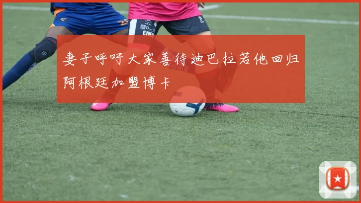 妻子呼吁大家善待迪巴拉若他回归阿根廷加盟博卡