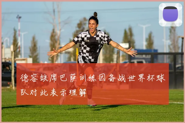 德容缺席巴萨训练因备战世界杯球队对此表示理解